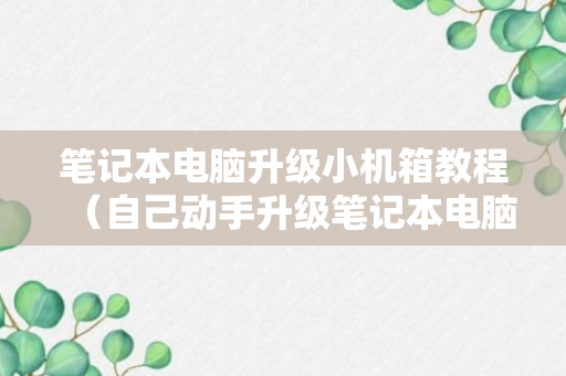 笔记本电脑升级小机箱教程（自己动手升级笔记本电脑）