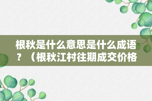 根秋是什么意思是什么成语？（根秋江村往期成交价格）