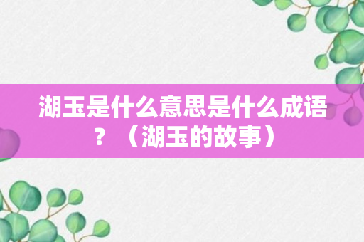 湖玉是什么意思是什么成语？（湖玉的故事）