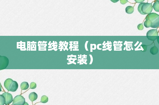 电脑管线教程（pc线管怎么安装）