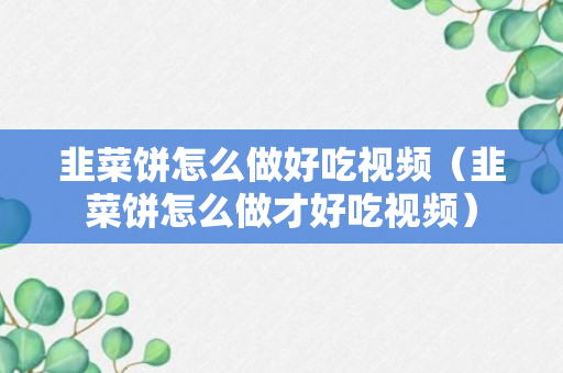 韭菜饼怎么做好吃视频（韭菜饼怎么做才好吃视频）