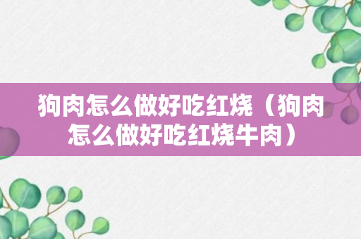 狗肉怎么做好吃红烧（狗肉怎么做好吃红烧牛肉）