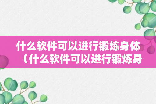 什么软件可以进行锻炼身体（什么软件可以进行锻炼身体的视频）