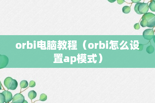 orbi电脑教程（orbi怎么设置ap模式）