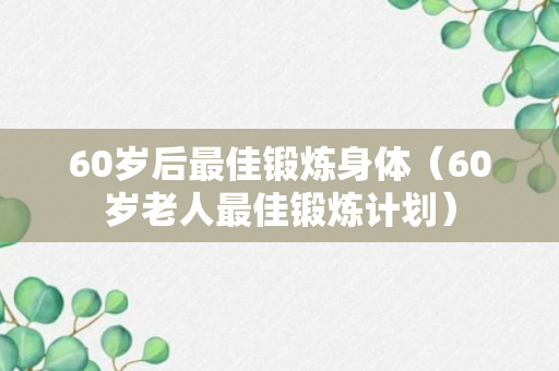 60岁后最佳锻炼身体（60岁老人最佳锻炼计划）