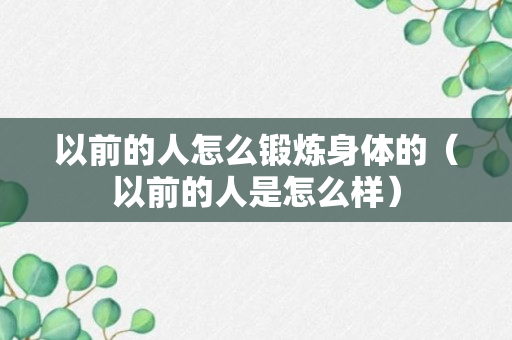 以前的人怎么锻炼身体的（以前的人是怎么样）