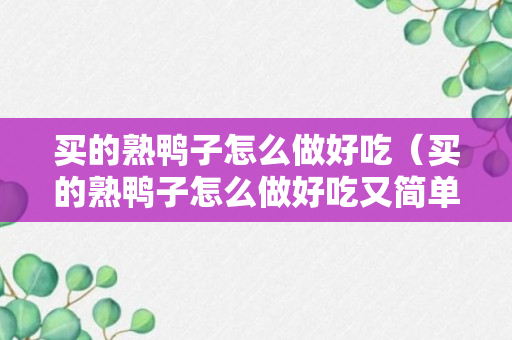 买的熟鸭子怎么做好吃（买的熟鸭子怎么做好吃又简单）