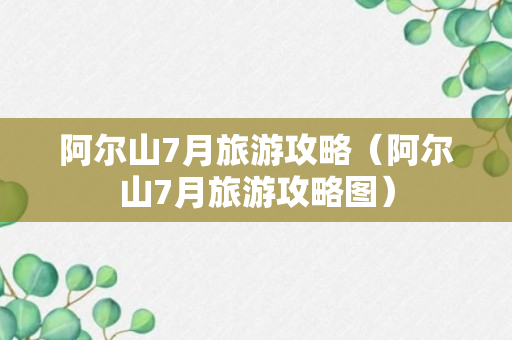 阿尔山7月旅游攻略（阿尔山7月旅游攻略图）