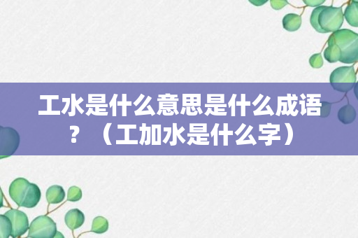 工水是什么意思是什么成语？（工加水是什么字）