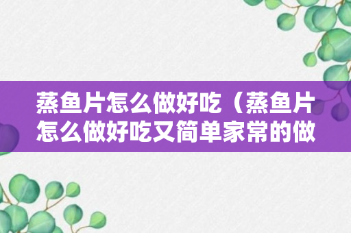 蒸鱼片怎么做好吃（蒸鱼片怎么做好吃又简单家常的做法）