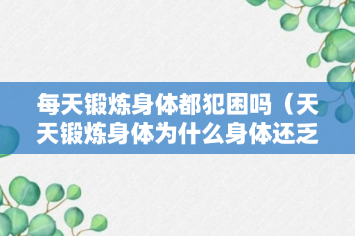 每天锻炼身体都犯困吗（天天锻炼身体为什么身体还乏力）