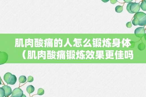 肌肉酸痛的人怎么锻炼身体（肌肉酸痛锻炼效果更佳吗）