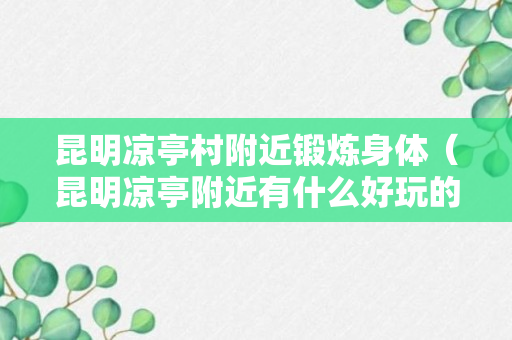 昆明凉亭村附近锻炼身体（昆明凉亭附近有什么好玩的）