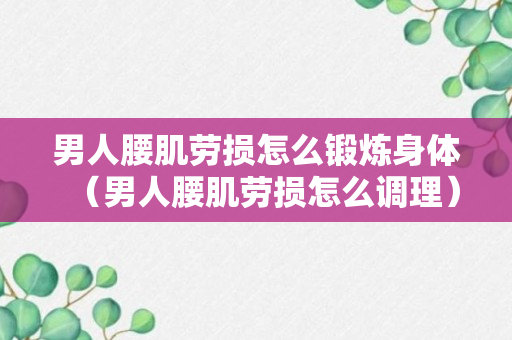 男人腰肌劳损怎么锻炼身体（男人腰肌劳损怎么调理）