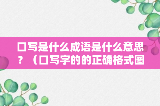 口写是什么成语是什么意思？（口写字的的正确格式图片）