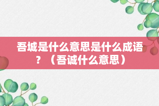 吾城是什么意思是什么成语？（吾诚什么意思）