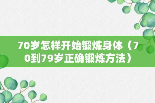 70岁怎样开始锻炼身体（70到79岁正确锻炼方法）