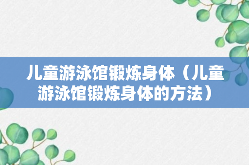 儿童游泳馆锻炼身体（儿童游泳馆锻炼身体的方法）