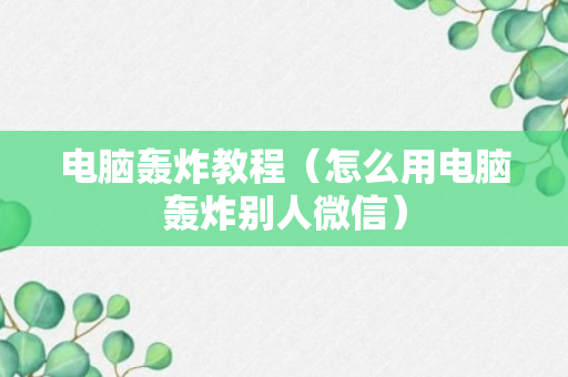 电脑轰炸教程（怎么用电脑轰炸别人微信）