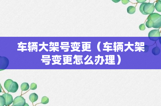 车辆大架号变更（车辆大架号变更怎么办理）