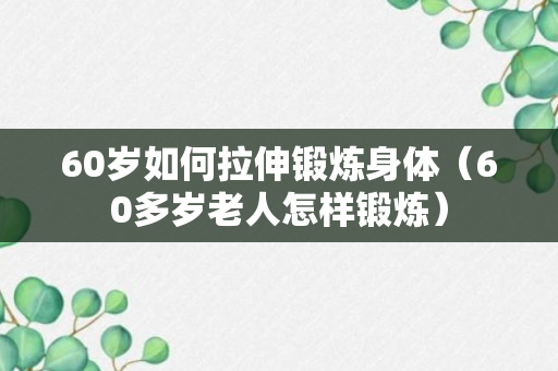 60岁如何拉伸锻炼身体（60多岁老人怎样锻炼）