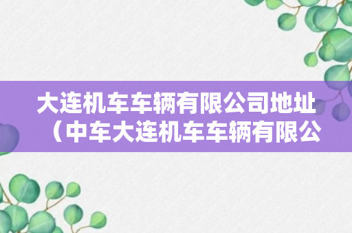 大连机车车辆有限公司地址（中车大连机车车辆有限公司地址）