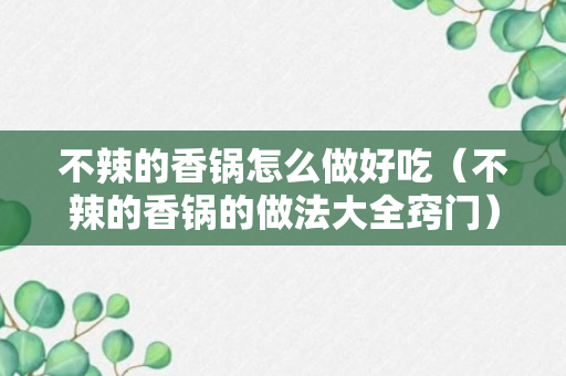 不辣的香锅怎么做好吃（不辣的香锅的做法大全窍门）