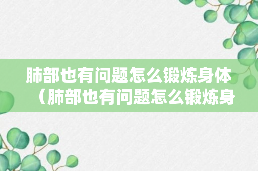 肺部也有问题怎么锻炼身体（肺部也有问题怎么锻炼身体好）