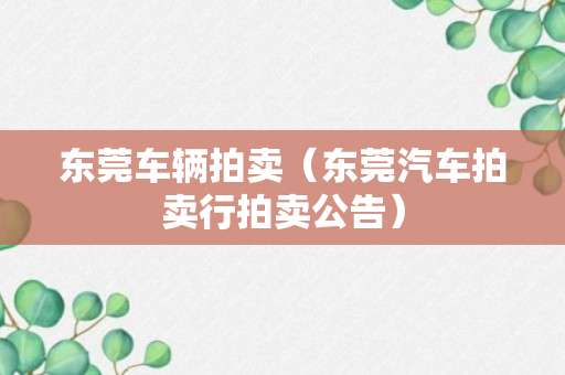 东莞车辆拍卖（东莞汽车拍卖行拍卖公告）