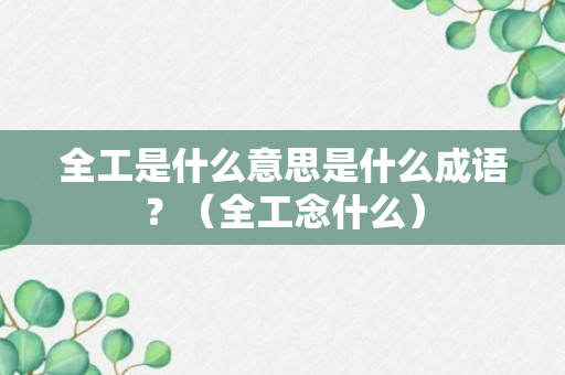 全工是什么意思是什么成语？（全工念什么）