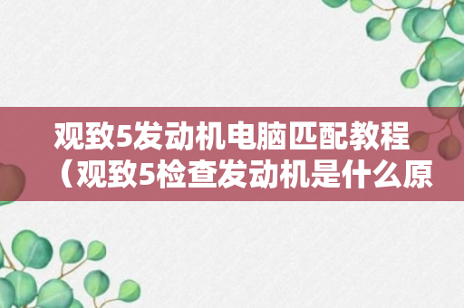 观致5发动机电脑匹配教程（观致5检查发动机是什么原因）