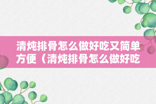 清炖排骨怎么做好吃又简单方便（清炖排骨怎么做好吃又简单方便的做法）