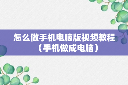 怎么做手机电脑版视频教程（手机做成电脑）