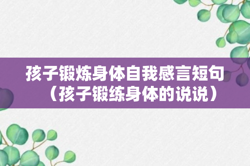 孩子锻炼身体自我感言短句（孩子锻练身体的说说）