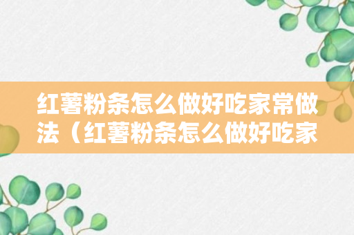 红薯粉条怎么做好吃家常做法（红薯粉条怎么做好吃家常做法）