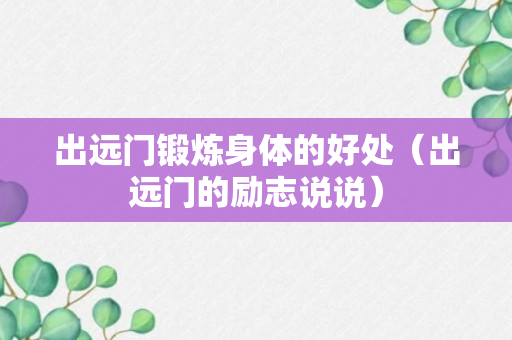 出远门锻炼身体的好处（出远门的励志说说）