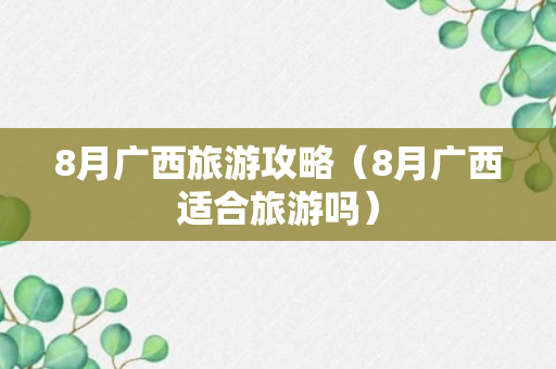 8月广西旅游攻略（8月广西适合旅游吗）