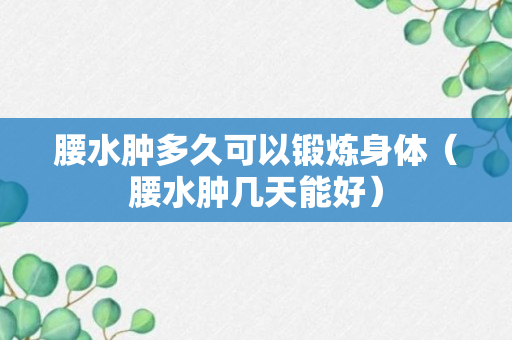 腰水肿多久可以锻炼身体（腰水肿几天能好）