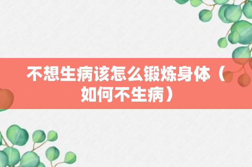 不想生病该怎么锻炼身体（如何不生病）