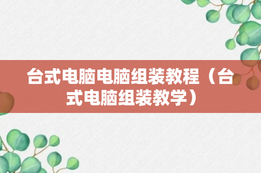 台式电脑电脑组装教程（台式电脑组装教学）