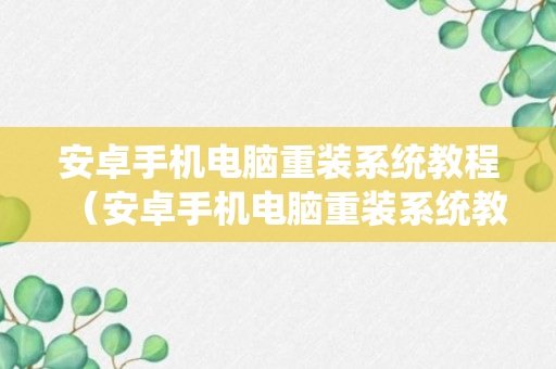 安卓手机电脑重装系统教程（安卓手机电脑重装系统教程图解）