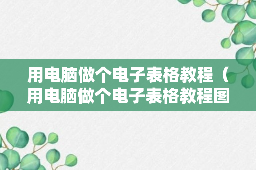 用电脑做个电子表格教程（用电脑做个电子表格教程图片）