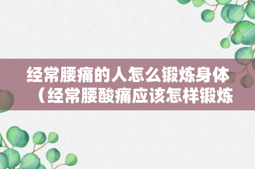 经常腰痛的人怎么锻炼身体（经常腰酸痛应该怎样锻炼）