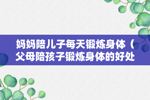 妈妈陪儿子每天锻炼身体（父母陪孩子锻炼身体的好处）