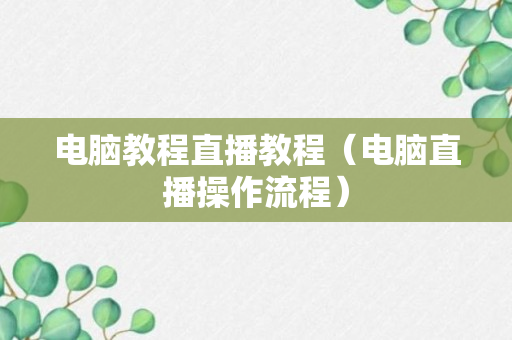 电脑教程直播教程（电脑直播操作流程）