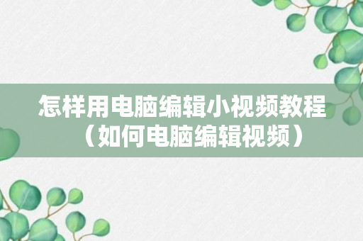 怎样用电脑编辑小视频教程（如何电脑编辑视频）