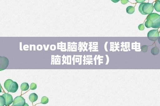 lenovo电脑教程（联想电脑如何操作）