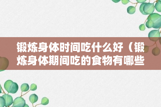 锻炼身体时间吃什么好（锻炼身体期间吃的食物有哪些）