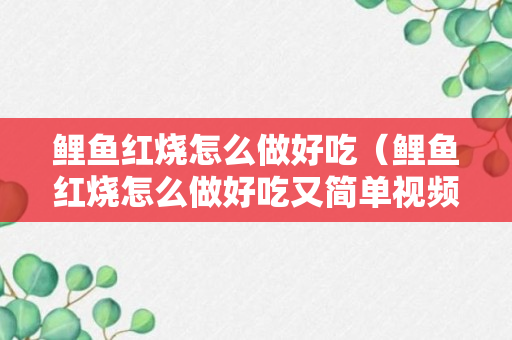 鲤鱼红烧怎么做好吃（鲤鱼红烧怎么做好吃又简单视频教程）