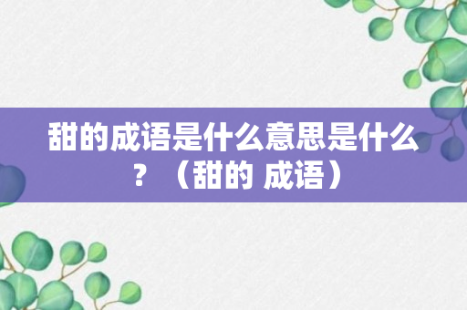 甜的成语是什么意思是什么？（甜的 成语）